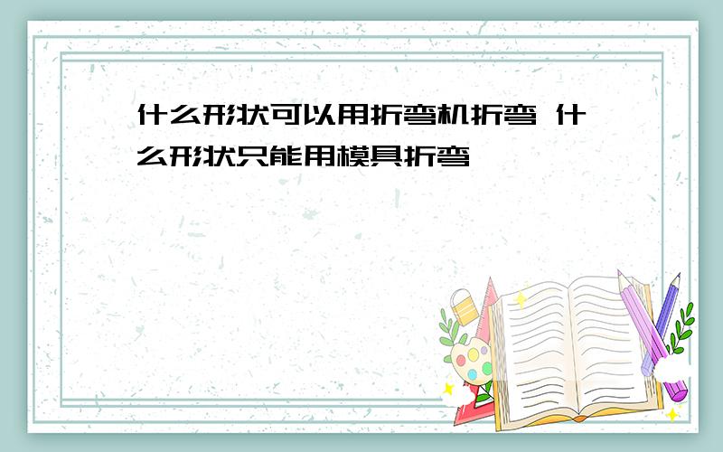 什么形状可以用折弯机折弯 什么形状只能用模具折弯