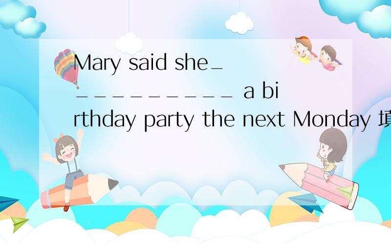 Mary said she__________ a birthday party the next Monday 填什么