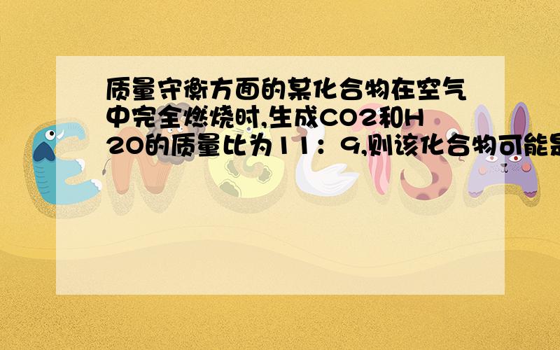 质量守衡方面的某化合物在空气中完全燃烧时,生成CO2和H2O的质量比为11：9,则该化合物可能是：1.CH4 2.C2H