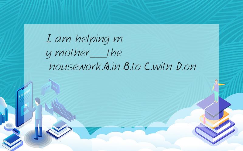 I am helping my mother___the housework.A.in B.to C.with D.on