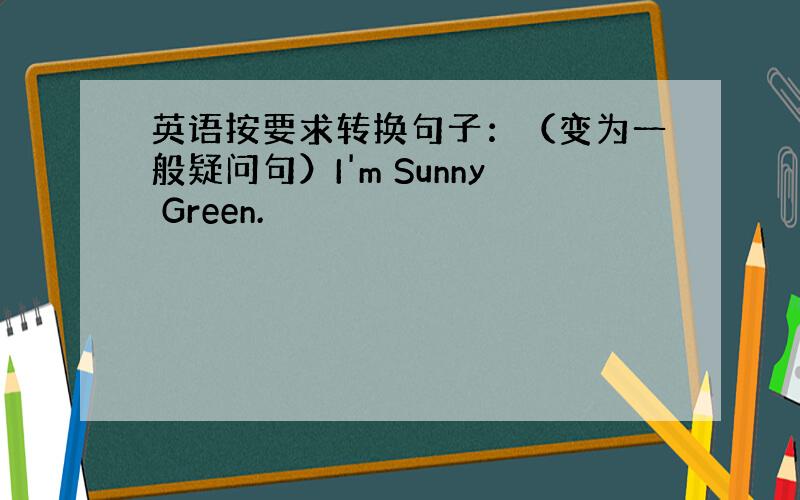 英语按要求转换句子：（变为一般疑问句）I'm Sunny Green.