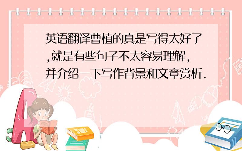 英语翻译曹植的真是写得太好了,就是有些句子不太容易理解,并介绍一下写作背景和文章赏析.