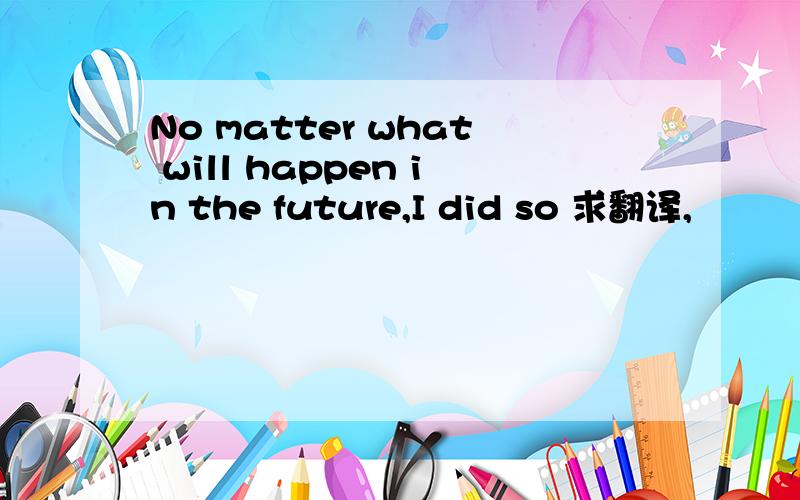 No matter what will happen in the future,I did so 求翻译,