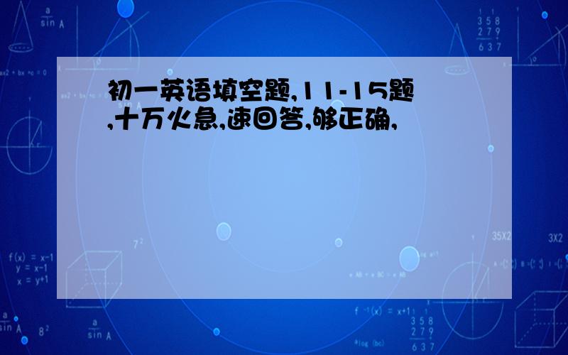 初一英语填空题,11-15题,十万火急,速回答,够正确,