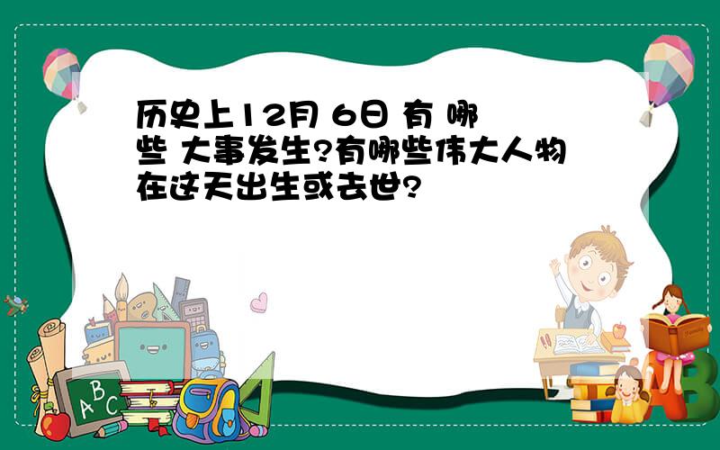 历史上12月 6日 有 哪 些 大事发生?有哪些伟大人物在这天出生或去世?