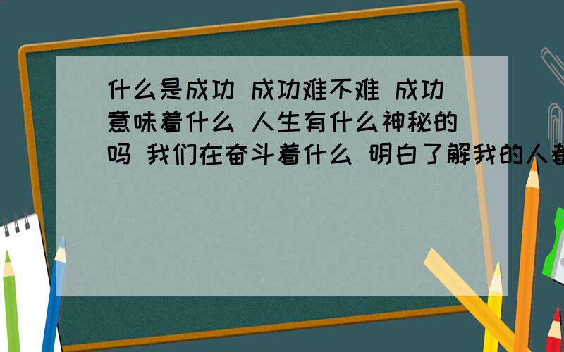 什么是成功 成功难不难 成功意味着什么 人生有什么神秘的吗 我们在奋斗着什么 明白了解我的人都说我肯定能成大事 但是我一