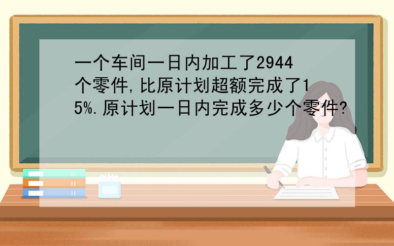 一个车间一日内加工了2944个零件,比原计划超额完成了15%.原计划一日内完成多少个零件?