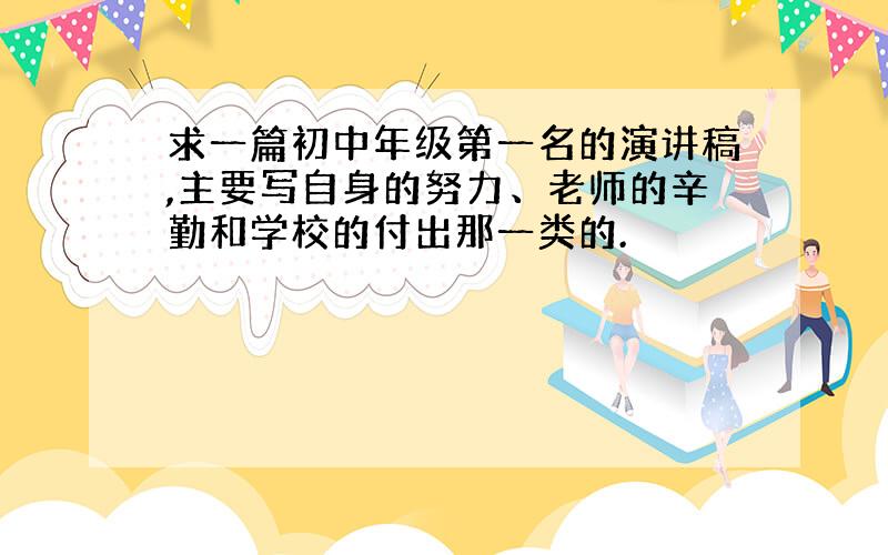 求一篇初中年级第一名的演讲稿,主要写自身的努力、老师的辛勤和学校的付出那一类的.