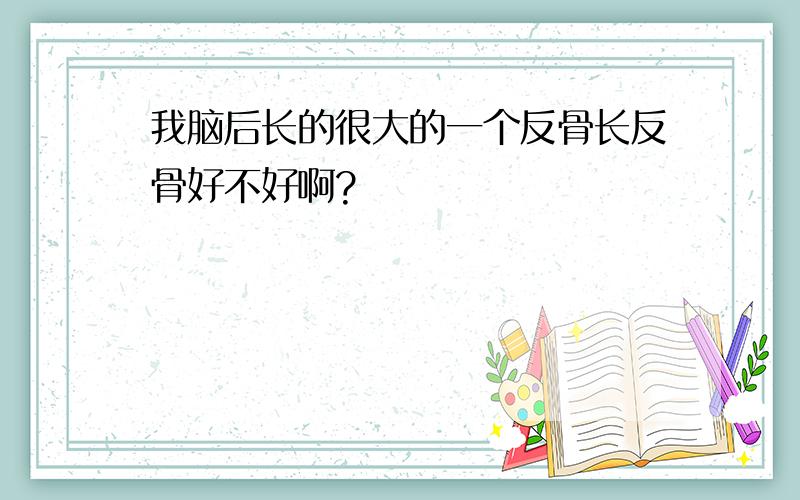 我脑后长的很大的一个反骨长反骨好不好啊?