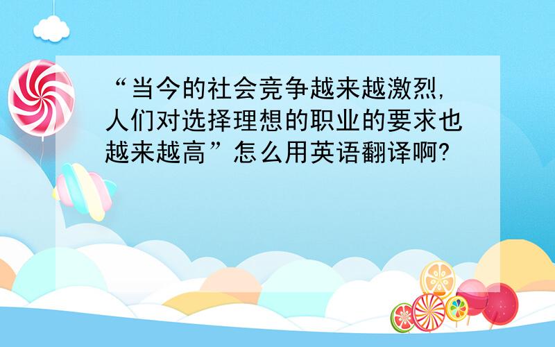 “当今的社会竞争越来越激烈,人们对选择理想的职业的要求也越来越高”怎么用英语翻译啊?