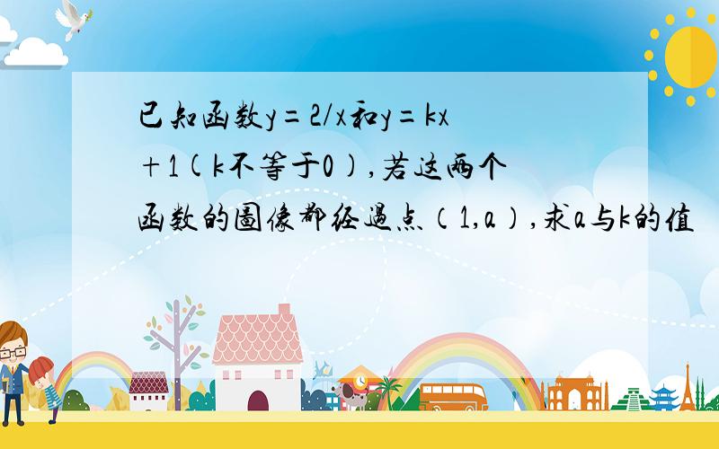 已知函数y=2/x和y=kx+1(k不等于0),若这两个函数的图像都经过点（1,a）,求a与k的值