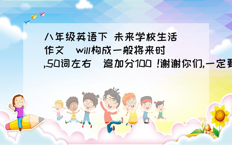 八年级英语下 未来学校生活 作文（will构成一般将来时,50词左右）追加分100 !谢谢你们,一定要帮助我