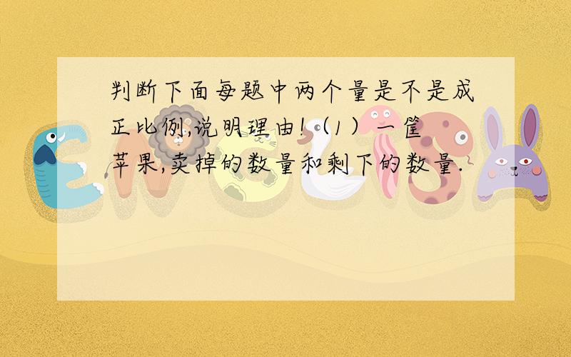 判断下面每题中两个量是不是成正比例,说明理由!（1）一筐苹果,卖掉的数量和剩下的数量.