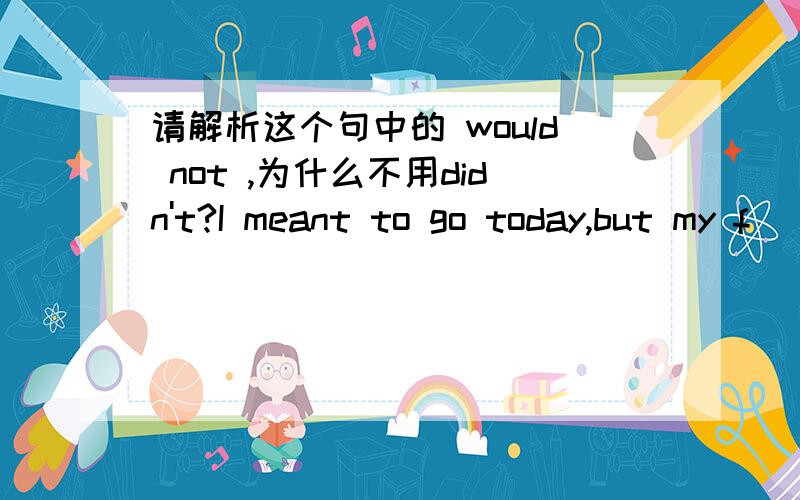 请解析这个句中的 would not ,为什么不用didn't?I meant to go today,but my f