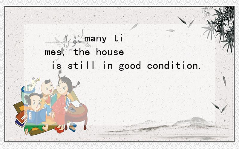 ______ many times, the house is still in good condition.