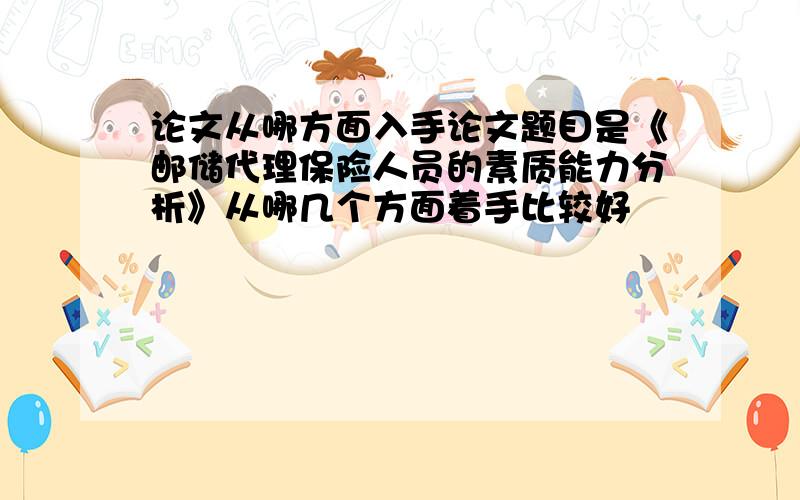 论文从哪方面入手论文题目是《邮储代理保险人员的素质能力分析》从哪几个方面着手比较好