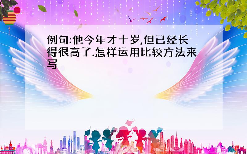 例句:他今年才十岁,但已经长得很高了.怎样运用比较方法来写