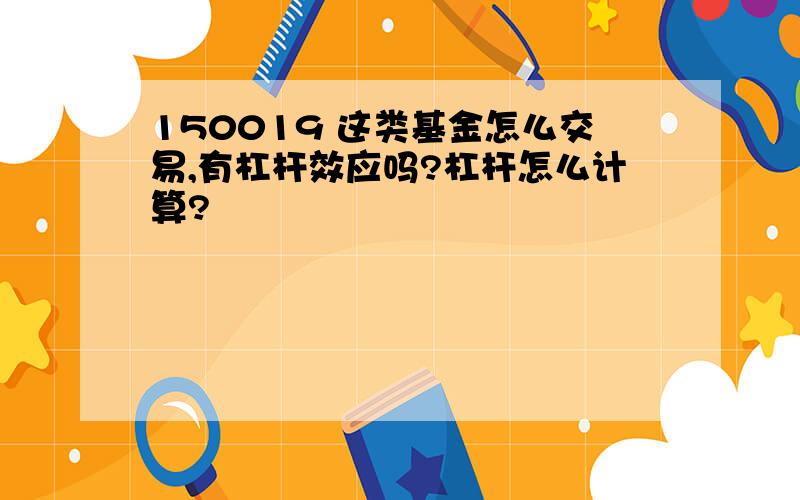 150019 这类基金怎么交易,有杠杆效应吗?杠杆怎么计算?