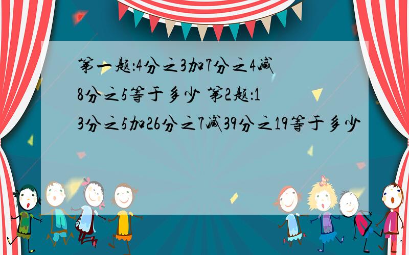 第一题：4分之3加7分之4减8分之5等于多少 第2题：13分之5加26分之7减39分之19等于多少