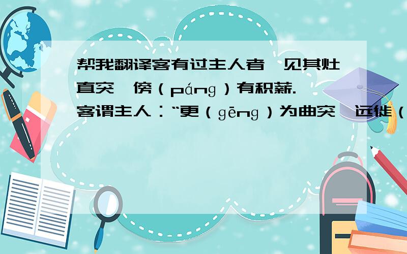 帮我翻译客有过主人者,见其灶直突,傍（pánɡ）有积薪.客谓主人：“更（ɡēnɡ）为曲突,远徙（xǐ）其薪；不（fóu）