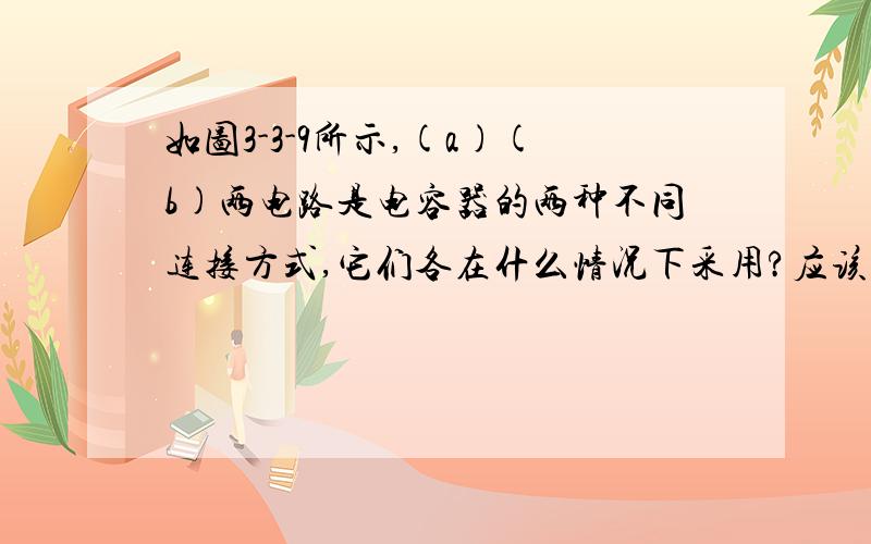 如图3-3-9所示,(a)(b)两电路是电容器的两种不同连接方式,它们各在什么情况下采用?应该怎样选用电容器?