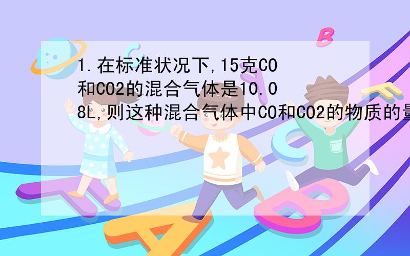 1.在标准状况下,15克CO和CO2的混合气体是10.08L,则这种混合气体中CO和CO2的物质的量的比是..2:1