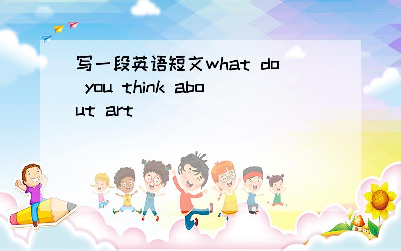 写一段英语短文what do you think about art