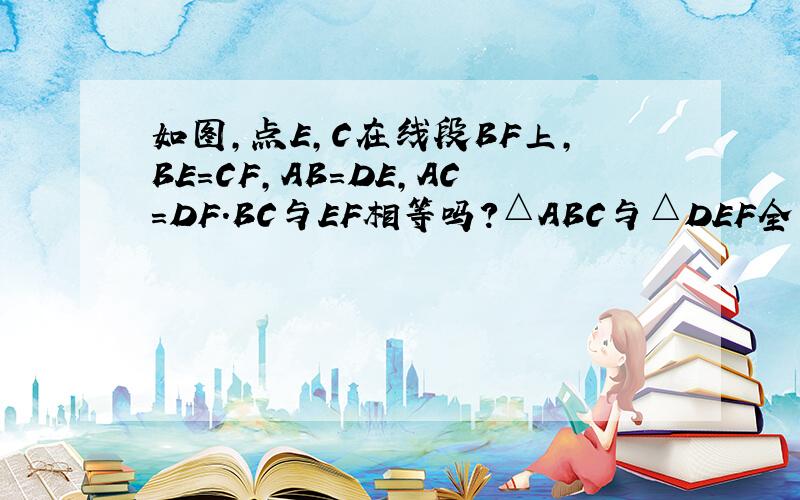 如图，点E，C在线段BF上，BE=CF，AB=DE，AC=DF．BC与EF相等吗？△ABC与△DEF全等吗？说明理由．