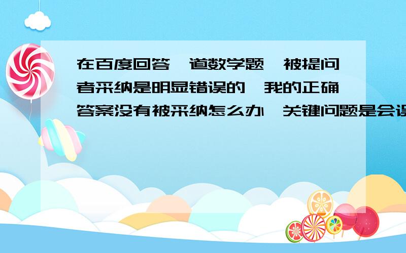 在百度回答一道数学题,被提问者采纳是明显错误的,我的正确答案没有被采纳怎么办,关键问题是会误人子弟