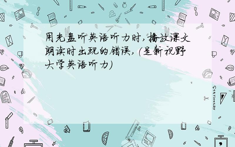 用光盘听英语听力时,播放课文朗读时出现的错误,（是新视野大学英语听力）