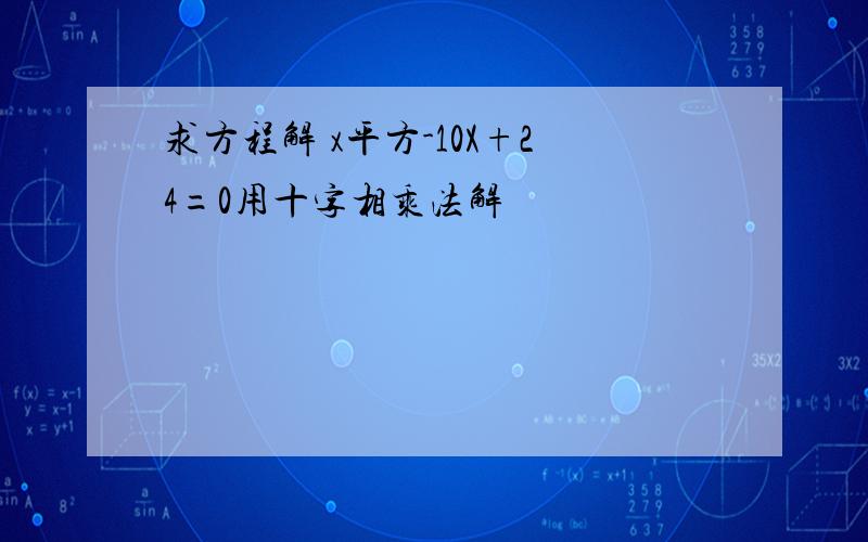 求方程解 x平方-10X+24=0用十字相乘法解