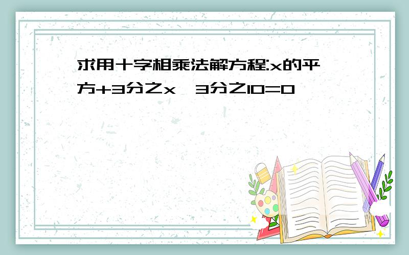 求用十字相乘法解方程:x的平方+3分之x–3分之10=0