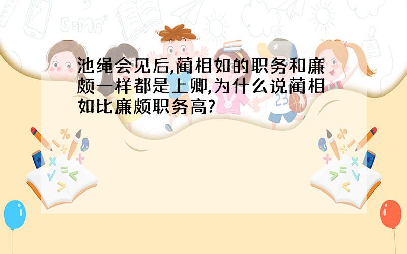 池绳会见后,蔺相如的职务和廉颇一样都是上卿,为什么说蔺相如比廉颇职务高?