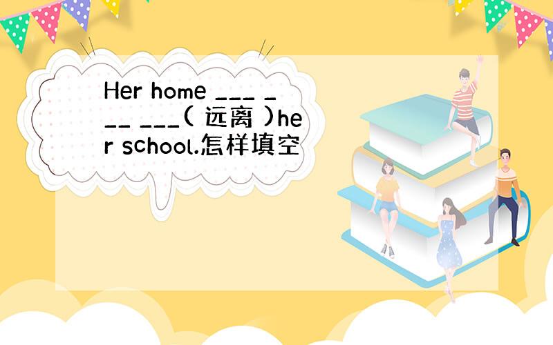 Her home ___ ___ ___( 远离 )her school.怎样填空