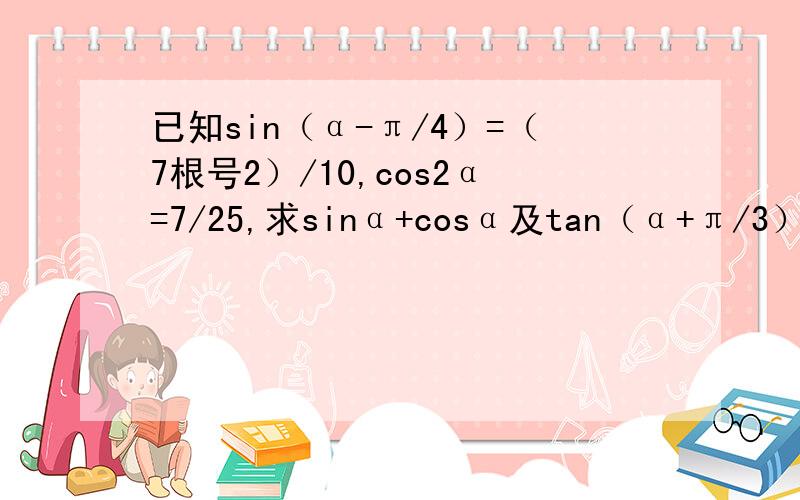 已知sin（α-π/4）=（7根号2）/10,cos2α=7/25,求sinα+cosα及tan（α+π/3）的值.