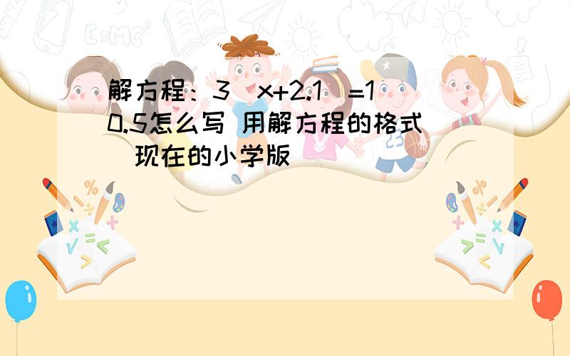 解方程：3（x+2.1）=10.5怎么写 用解方程的格式（现在的小学版）