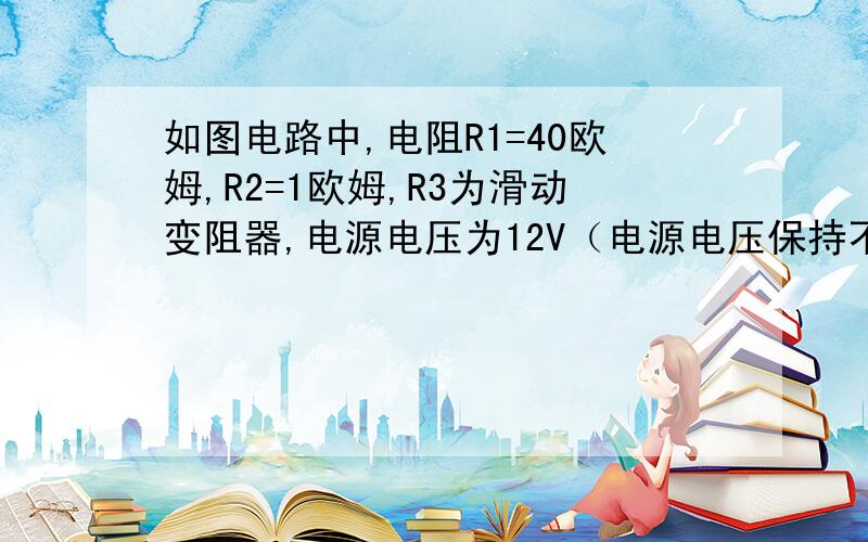 如图电路中,电阻R1=40欧姆,R2=1欧姆,R3为滑动变阻器,电源电压为12V（电源电压保持不变）,所用的