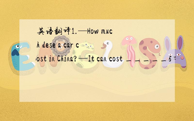 英语翻译1.—How much dese a car cost in China?—It can cost _____5