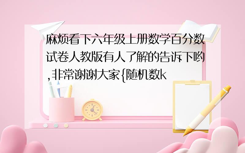 麻烦看下六年级上册数学百分数试卷人教版有人了解的告诉下哟,非常谢谢大家{随机数k