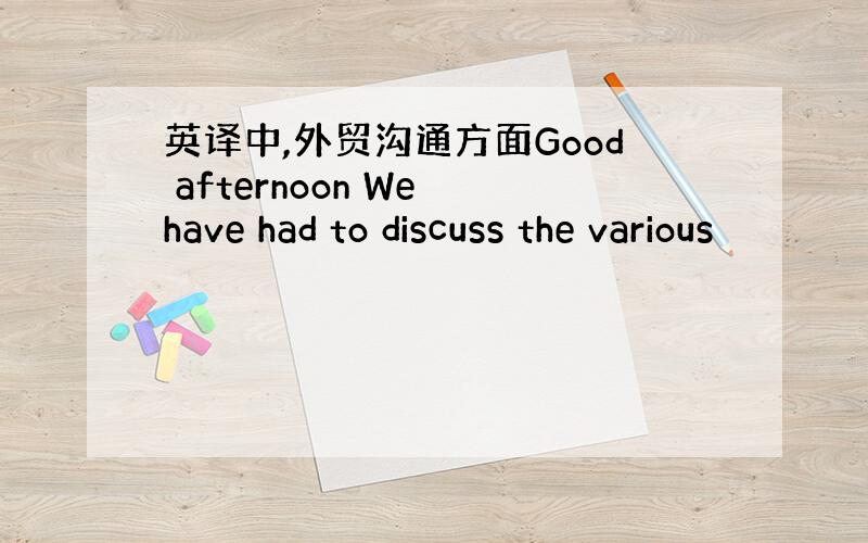 英译中,外贸沟通方面Good afternoon We have had to discuss the various