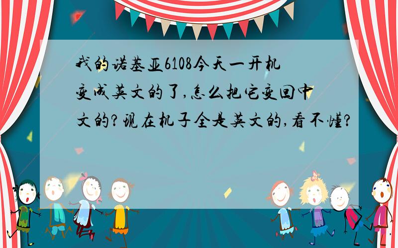 我的诺基亚6108今天一开机变成英文的了,怎么把它变回中文的?现在机子全是英文的,看不懂?