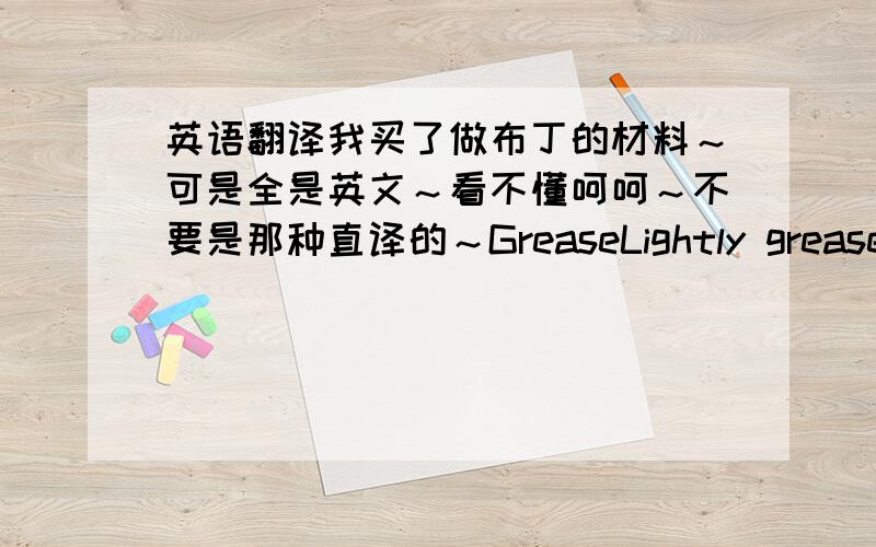 英语翻译我买了做布丁的材料～可是全是英文～看不懂呵呵～不要是那种直译的～GreaseLightly grease 6x1