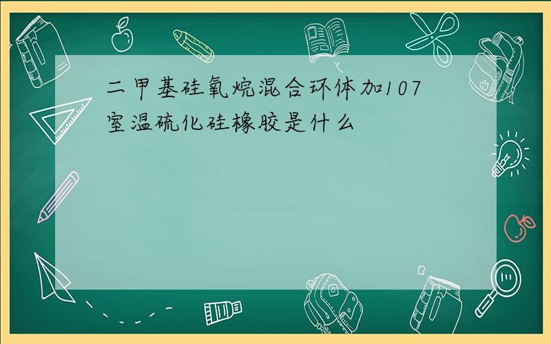 二甲基硅氧烷混合环体加107室温硫化硅橡胶是什么