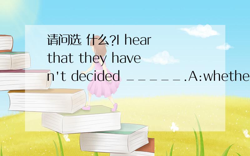 请问选 什么?I hear that they haven't decided _____.A:whether they