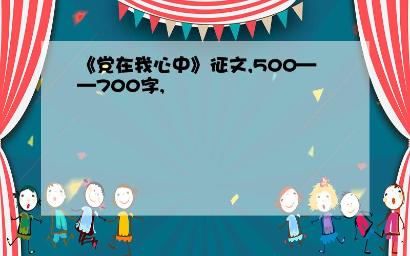 《党在我心中》征文,500——700字,