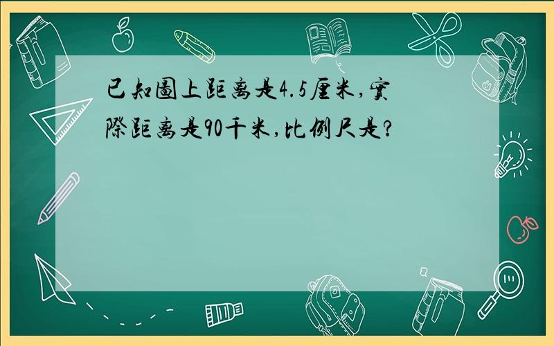 已知图上距离是4.5厘米,实际距离是90千米,比例尺是?