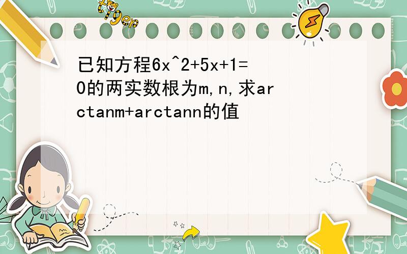 已知方程6x^2+5x+1=0的两实数根为m,n,求arctanm+arctann的值