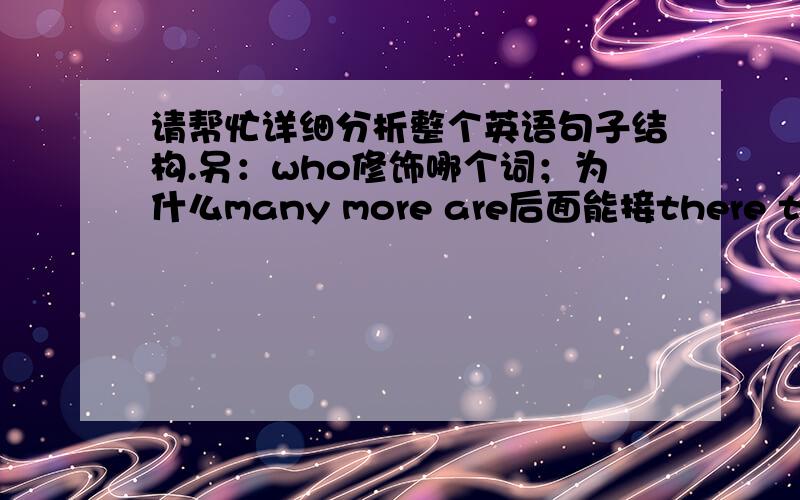 请帮忙详细分析整个英语句子结构.另：who修饰哪个词；为什么many more are后面能接there to?