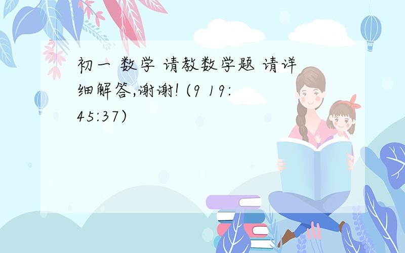 初一 数学 请教数学题 请详细解答,谢谢! (9 19:45:37)