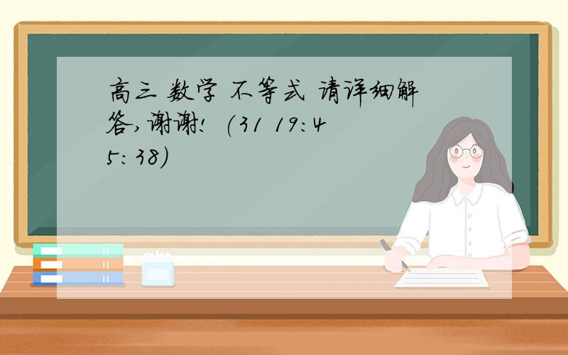 高三 数学 不等式 请详细解答,谢谢! (31 19:45:38)